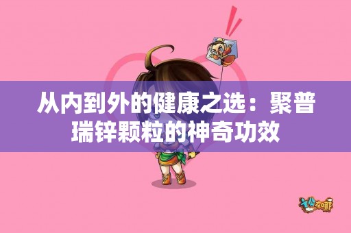 从内到外的健康之选：聚普瑞锌颗粒的神奇功效