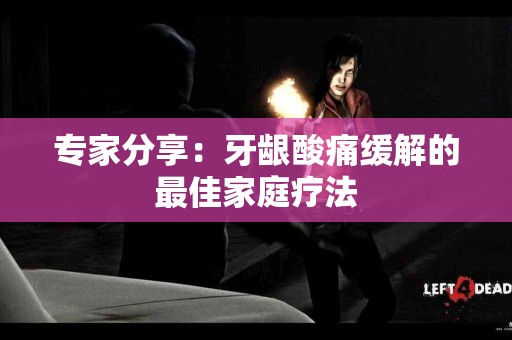 专家分享：牙龈酸痛缓解的最佳家庭疗法