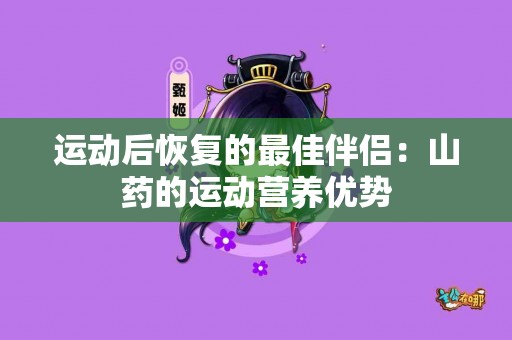 运动后恢复的最佳伴侣：山药的运动营养优势