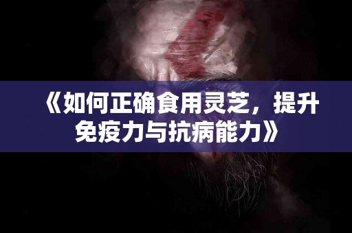 《如何正确食用灵芝，提升免疫力与抗病能力》