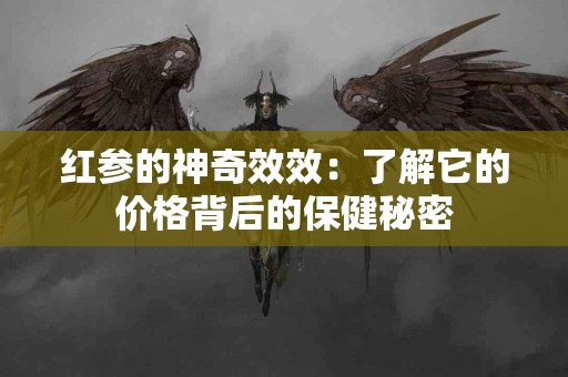 红参的神奇效效：了解它的价格背后的保健秘密