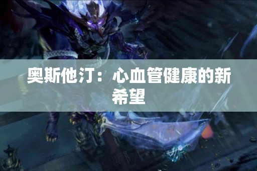 奥斯他汀：心血管健康的新希望
