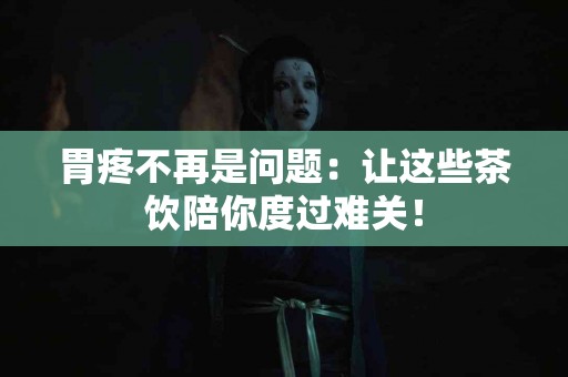 胃疼不再是问题：让这些茶饮陪你度过难关！