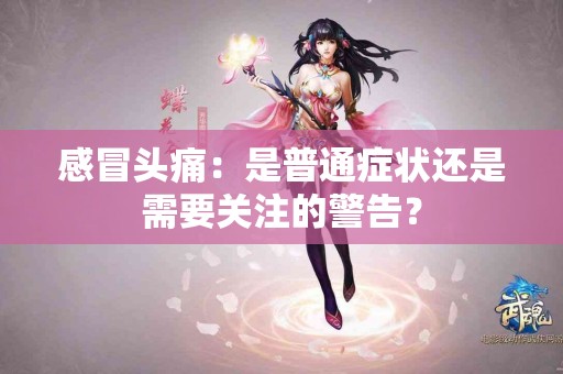 感冒头痛：是普通症状还是需要关注的警告？