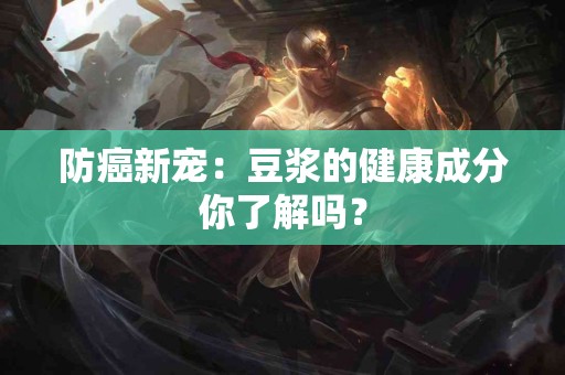 防癌新宠：豆浆的健康成分你了解吗？
