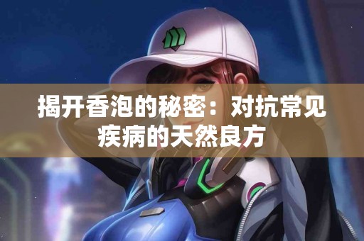 揭开香泡的秘密：对抗常见疾病的天然良方