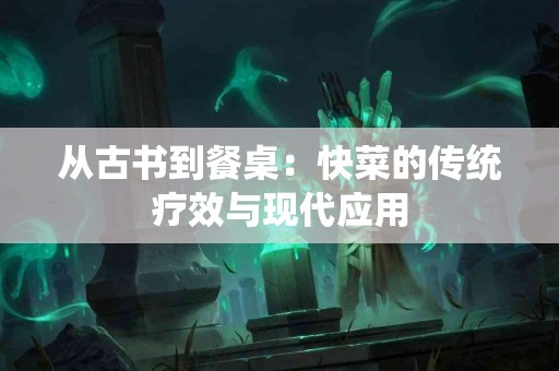 从古书到餐桌：快菜的传统疗效与现代应用
