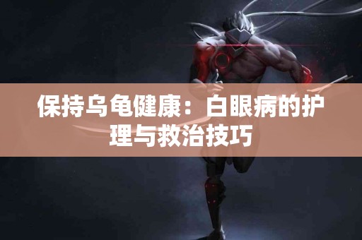 保持乌龟健康：白眼病的护理与救治技巧