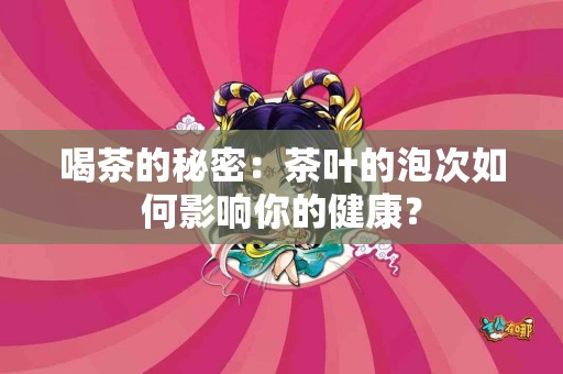 喝茶的秘密：茶叶的泡次如何影响你的健康？