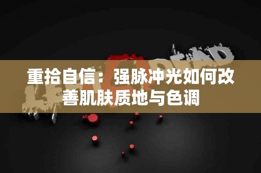 重拾自信：强脉冲光如何改善肌肤质地与色调