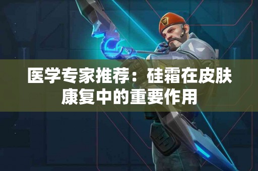 医学专家推荐：硅霜在皮肤康复中的重要作用