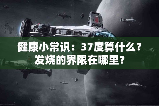 健康小常识：37度算什么？发烧的界限在哪里？