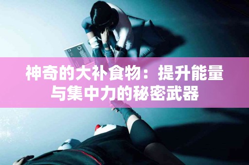 神奇的大补食物：提升能量与集中力的秘密武器