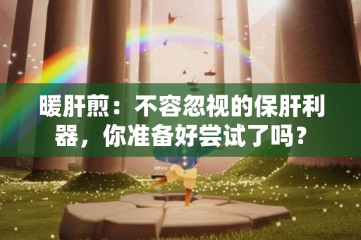 暖肝煎：不容忽视的保肝利器，你准备好尝试了吗？