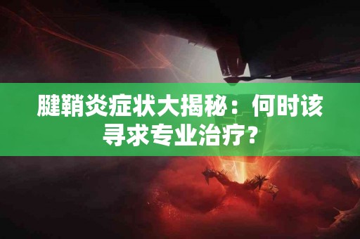 腱鞘炎症状大揭秘：何时该寻求专业治疗？