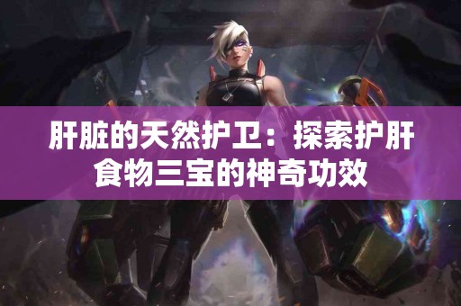 肝脏的天然护卫：探索护肝食物三宝的神奇功效