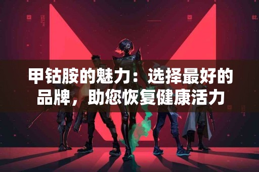 甲钴胺的魅力：选择最好的品牌，助您恢复健康活力