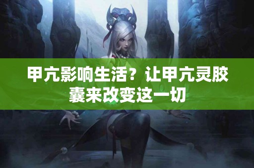 甲亢影响生活？让甲亢灵胶囊来改变这一切