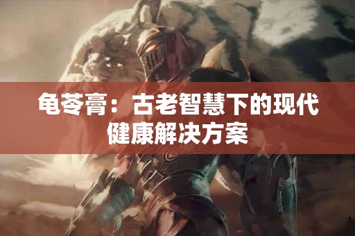龟苓膏：古老智慧下的现代健康解决方案