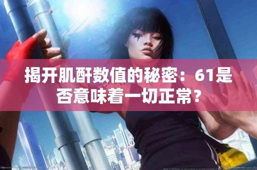 揭开肌酐数值的秘密：61是否意味着一切正常？