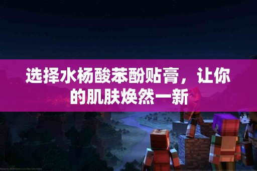 选择水杨酸苯酚贴膏，让你的肌肤焕然一新