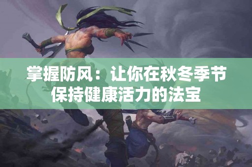掌握防风：让你在秋冬季节保持健康活力的法宝