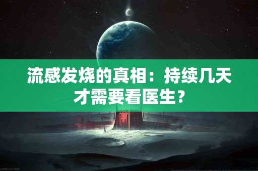 流感发烧的真相：持续几天才需要看医生？