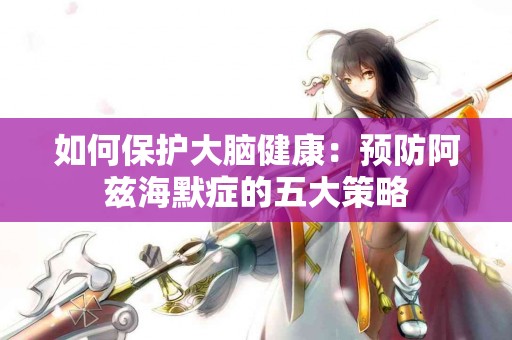 如何保护大脑健康：预防阿兹海默症的五大策略