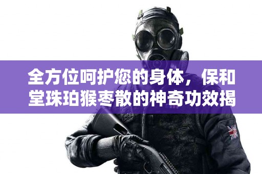 全方位呵护您的身体，保和堂珠珀猴枣散的神奇功效揭秘！