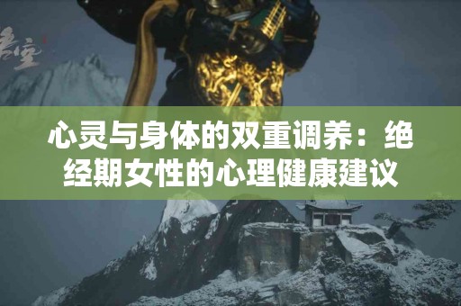 心灵与身体的双重调养：绝经期女性的心理健康建议
