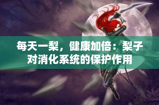 每天一梨，健康加倍：梨子对消化系统的保护作用