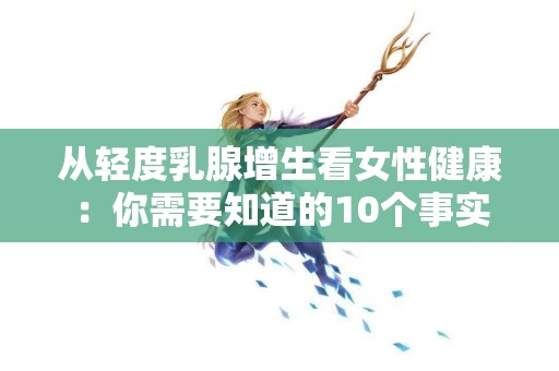从轻度乳腺增生看女性健康：你需要知道的10个事实