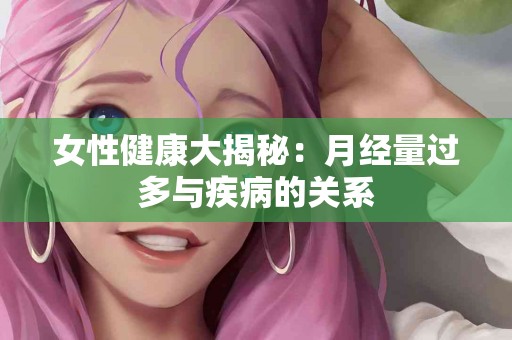 女性健康大揭秘：月经量过多与疾病的关系