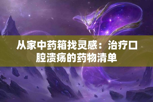 从家中药箱找灵感：治疗口腔溃疡的药物清单