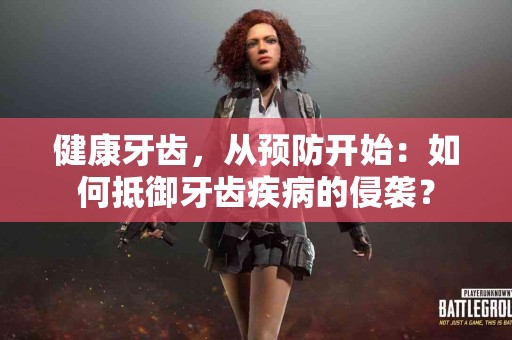 健康牙齿，从预防开始：如何抵御牙齿疾病的侵袭？