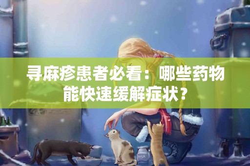 寻麻疹患者必看：哪些药物能快速缓解症状？
