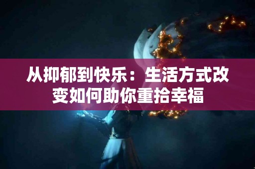 从抑郁到快乐：生活方式改变如何助你重拾幸福