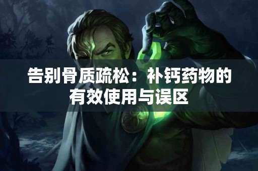 告别骨质疏松：补钙药物的有效使用与误区