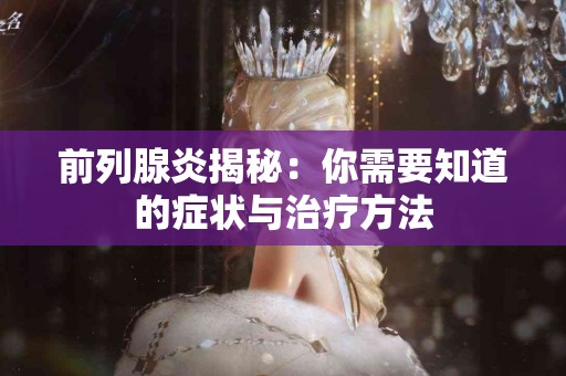 前列腺炎揭秘：你需要知道的症状与治疗方法