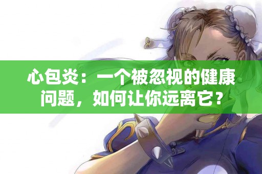 心包炎：一个被忽视的健康问题，如何让你远离它？