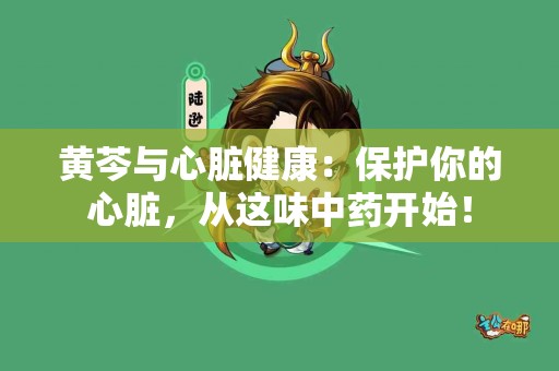 黄芩与心脏健康：保护你的心脏，从这味中药开始！