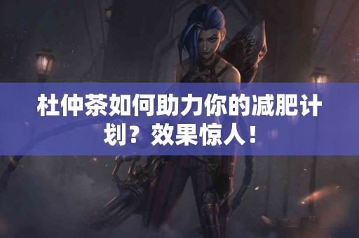 杜仲茶如何助力你的减肥计划？效果惊人！