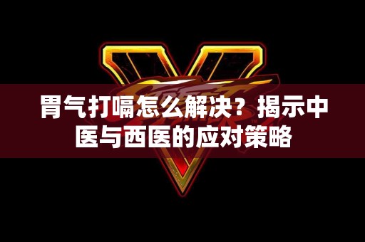 胃气打嗝怎么解决？揭示中医与西医的应对策略