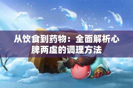 从饮食到药物：全面解析心脾两虚的调理方法