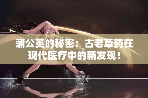 蒲公英的秘密：古老草药在现代医疗中的新发现！
