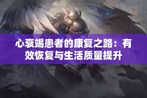 心衰竭患者的康复之路：有效恢复与生活质量提升