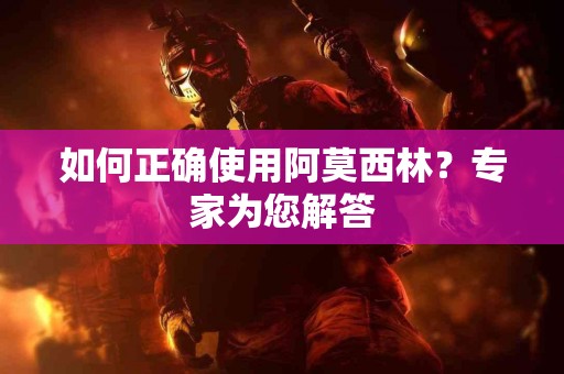 如何正确使用阿莫西林？专家为您解答
