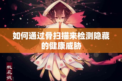 如何通过骨扫描来检测隐藏的健康威胁