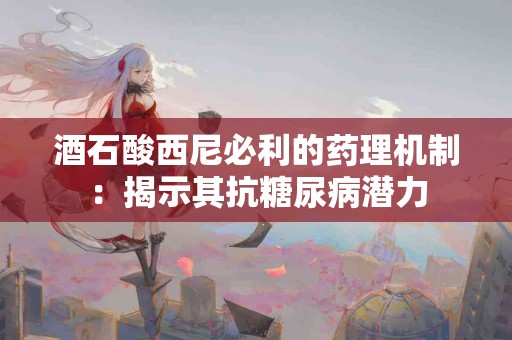 酒石酸西尼必利的药理机制：揭示其抗糖尿病潜力