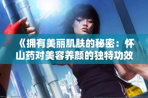 《拥有美丽肌肤的秘密：怀山药对美容养颜的独特功效》